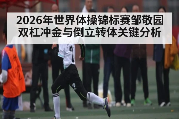 2026年世界体操锦标赛邹敬园双杠冲金与倒立转体关键分析
