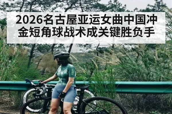 2026名古屋亚运女曲中国冲金短角球战术成关键胜负手