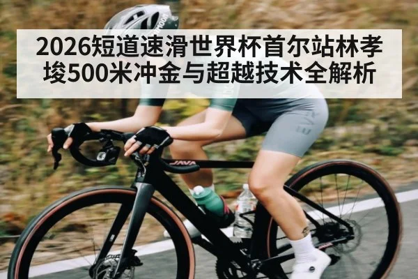 2026短道速滑世界杯首尔站林孝埈500米冲金与超越技术全解析