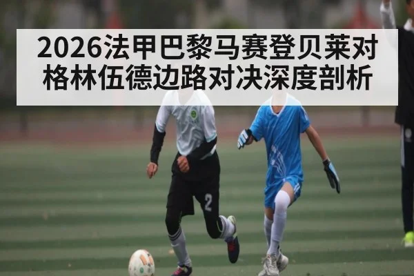 2026法甲巴黎马赛登贝莱对格林伍德边路对决深度剖析